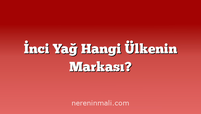 İnci Yağ Hangi Ülkenin Markası?