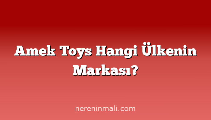 Amek Toys Hangi Ülkenin Markası?