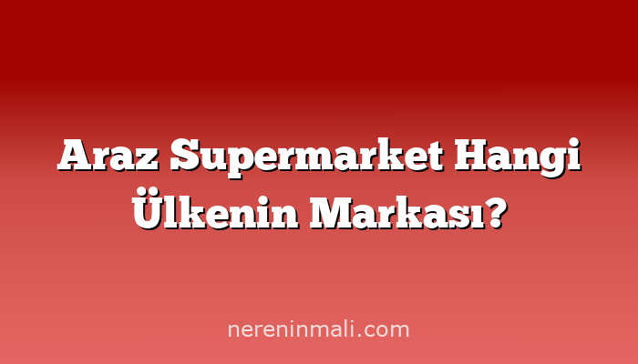 Araz Supermarket Hangi Ülkenin Markası?
