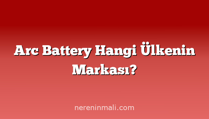 Arc Battery Hangi Ülkenin Markası?