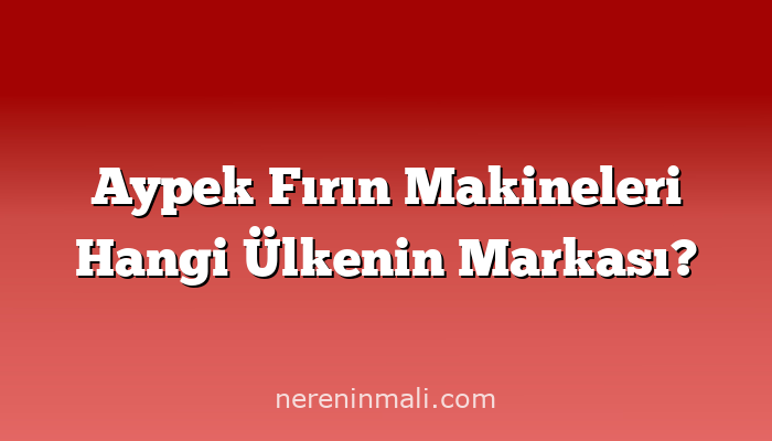 Aypek Fırın Makineleri Hangi Ülkenin Markası?