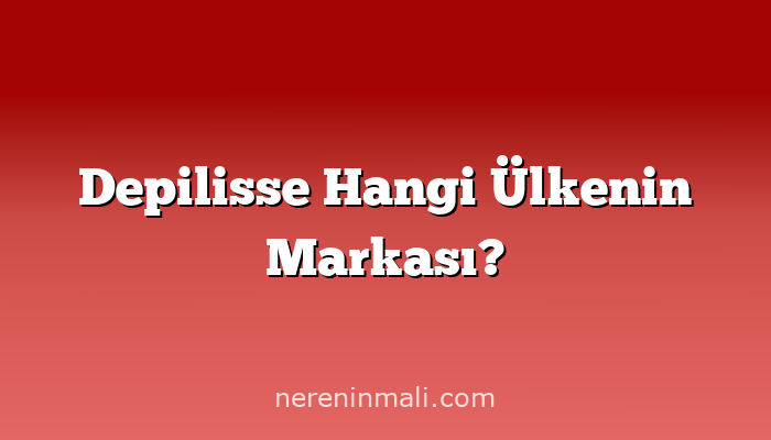 Depilisse Hangi Ülkenin Markası?
