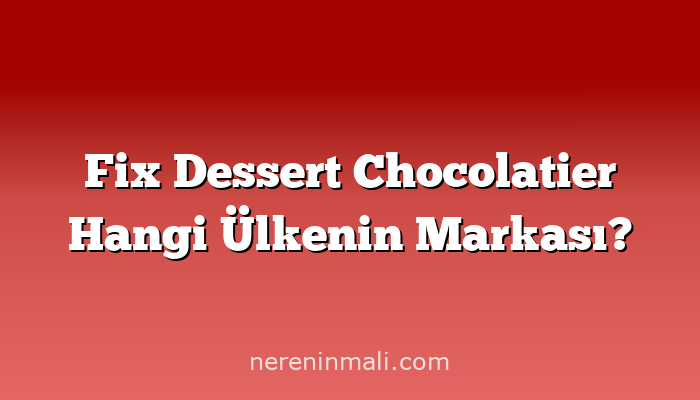 Fix Dessert Chocolatier Hangi Ülkenin Markası?