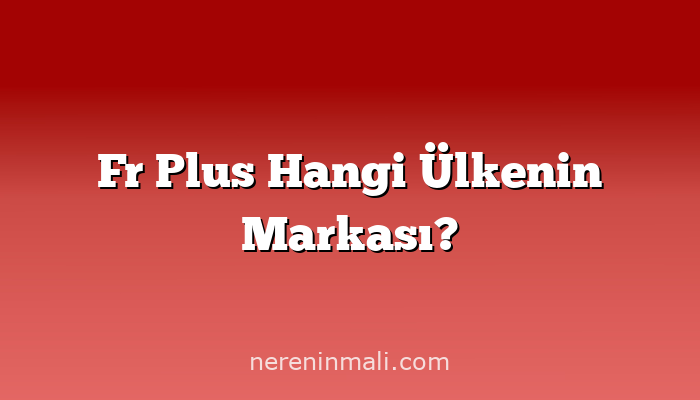 Fr Plus Hangi Ülkenin Markası?