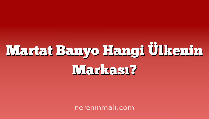 Martat Banyo Hangi Ülkenin Markası?