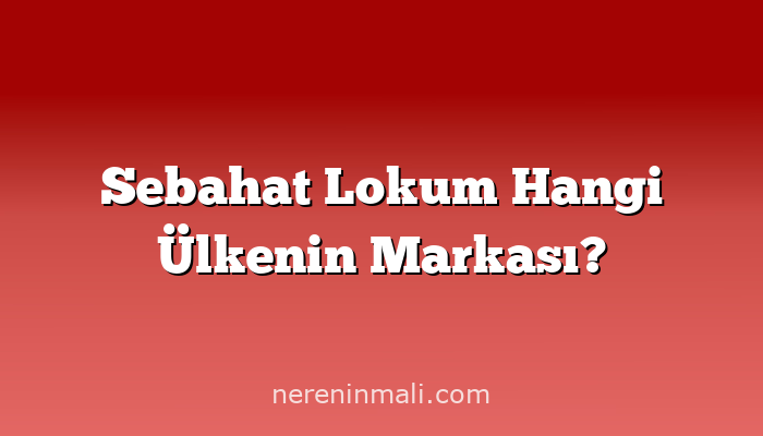 Sebahat Lokum Hangi Ülkenin Markası?