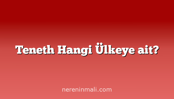 Teneth Hangi Ülkeye ait?