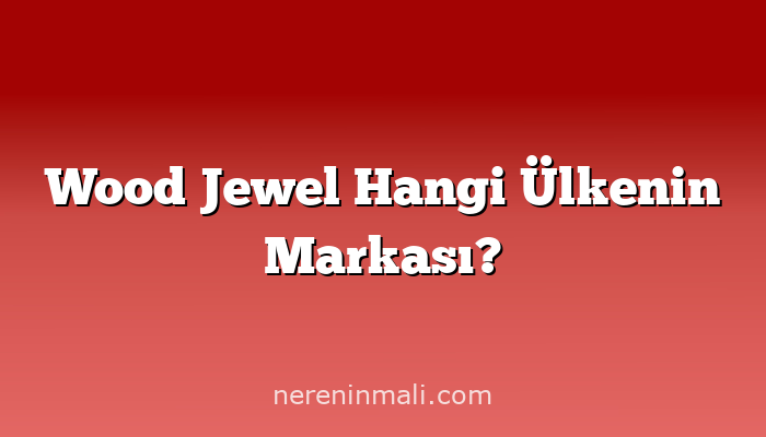 Wood Jewel Hangi Ülkenin Markası?