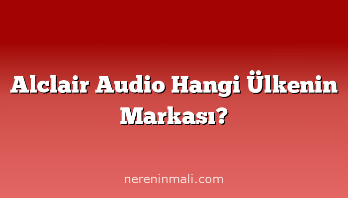 Alclair Audio Hangi Ülkenin Markası?