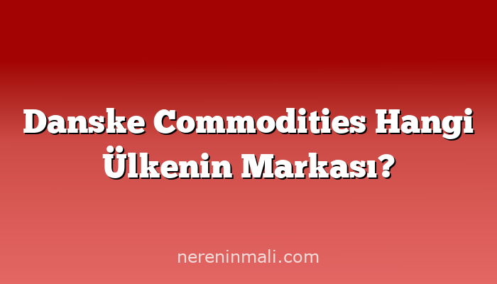 Danske Commodities Hangi Ülkenin Markası?