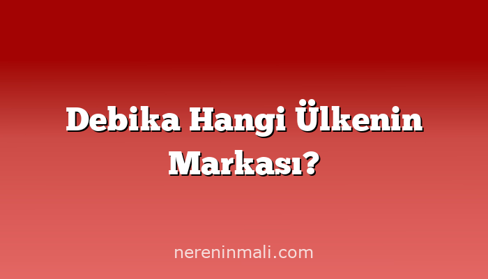 Debika Hangi Ülkenin Markası?