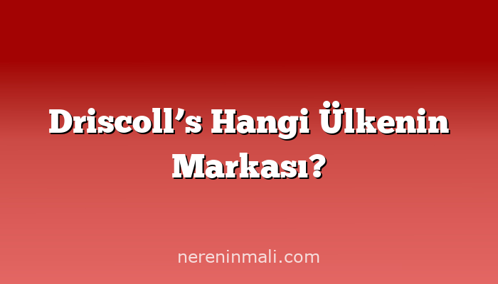 Driscoll’s Hangi Ülkenin Markası?