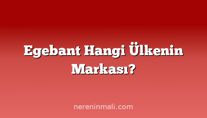 Egebant Hangi Ülkenin Markası?