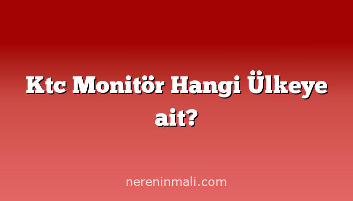 Ktc Monitör Hangi Ülkeye ait?