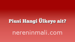 Piusi Hangi Ülkeye ait?