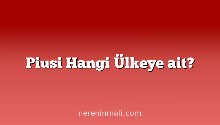 Piusi Hangi Ülkeye ait?