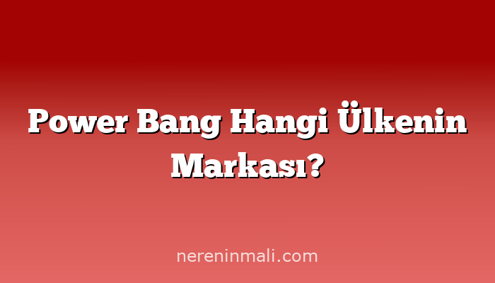 Power Bang Hangi Ülkenin Markası?