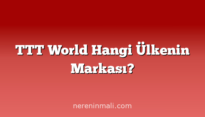 TTT World Hangi Ülkenin Markası?