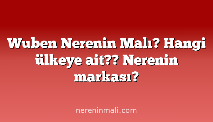Wuben Nerenin Malı? Hangi ülkeye ait?? Nerenin markası?
