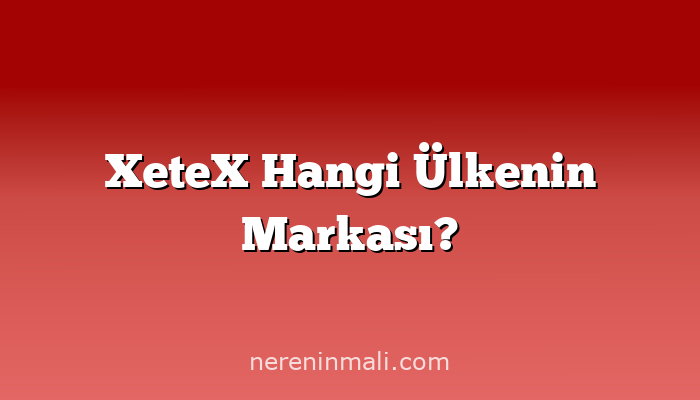 XeteX Hangi Ülkenin Markası?