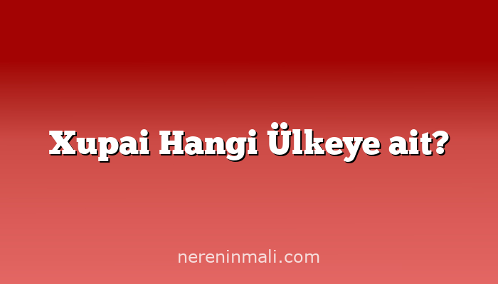 Xupai Hangi Ülkeye ait?