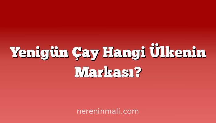 Yenigün Çay Hangi Ülkenin Markası?