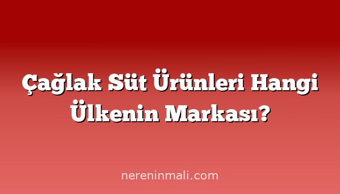 Çağlak Süt Ürünleri Hangi Ülkenin Markası?