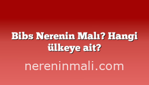 Bibs Nerenin Malı? Hangi ülkeye ait?