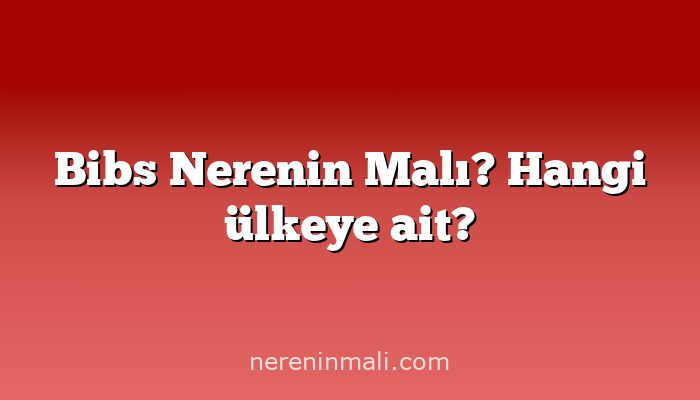 Bibs Nerenin Malı? Hangi ülkeye ait?