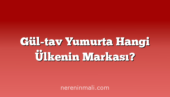 Gül-tav Yumurta Hangi Ülkenin Markası?