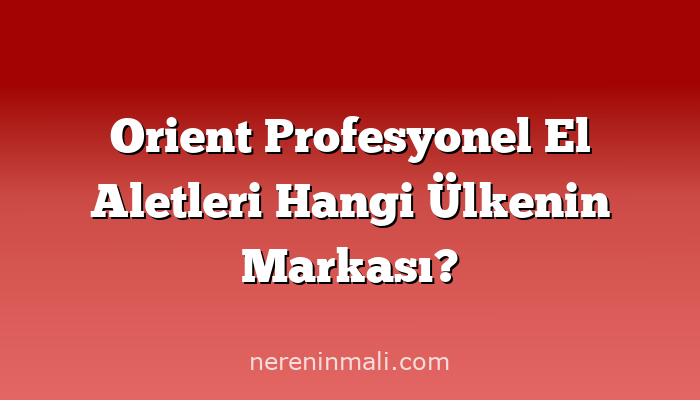 Orient Profesyonel El Aletleri Hangi Ülkenin Markası?