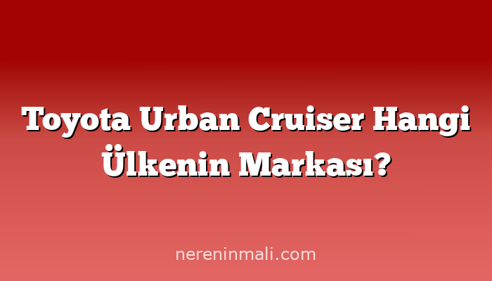 Toyota Urban Cruiser Hangi Ülkenin Markası?