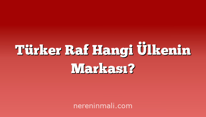 Türker Raf Hangi Ülkenin Markası?