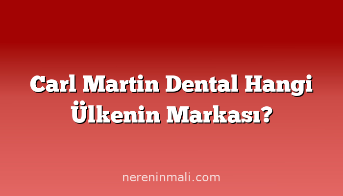 Carl Martin Dental Hangi Ülkenin Markası?