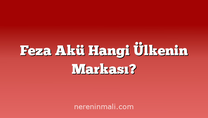 Feza Akü Hangi Ülkenin Markası?