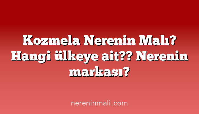 Kozmela Nerenin Malı? Hangi ülkeye ait??  Nerenin markası?