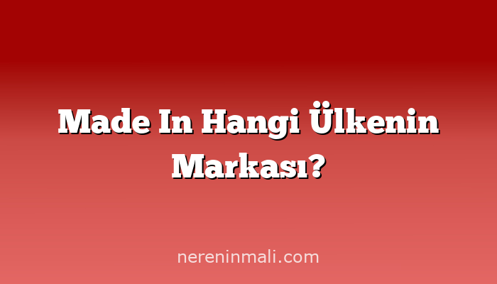 Made In Hangi Ülkenin Markası?