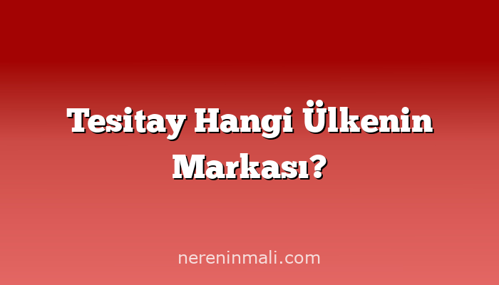 Tesitay Hangi Ülkenin Markası?