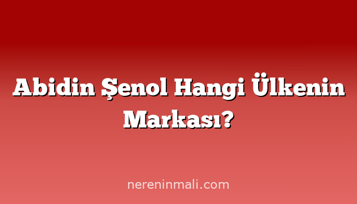 Abidin Şenol Hangi Ülkenin Markası?