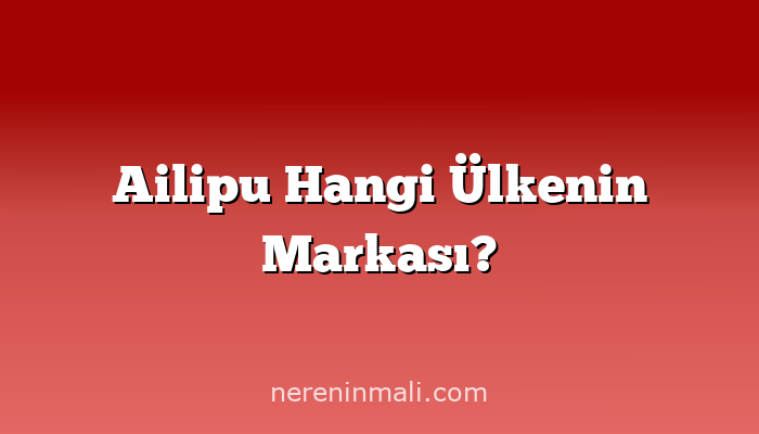 Ailipu Hangi Ülkenin Markası?