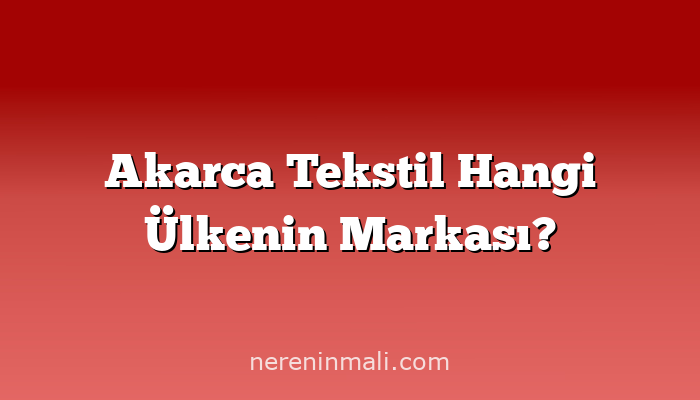 Akarca Tekstil Hangi Ülkenin Markası?