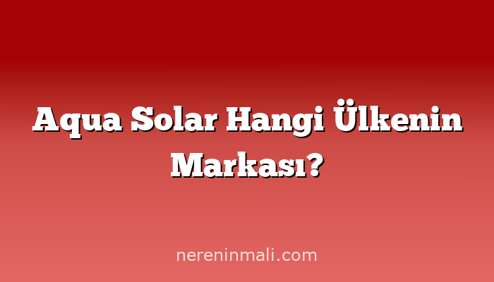 Aqua Solar Hangi Ülkenin Markası?