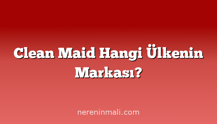Clean Maid Hangi Ülkenin Markası?
