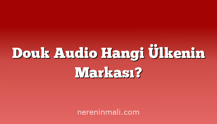 Douk Audio Hangi Ülkenin Markası?