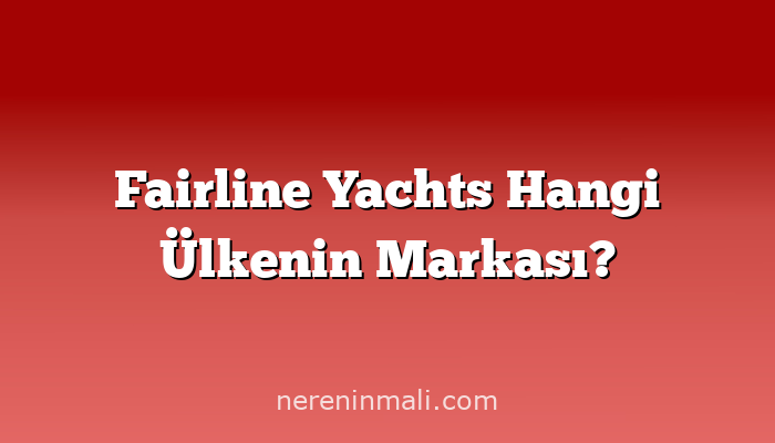 Fairline Yachts Hangi Ülkenin Markası?