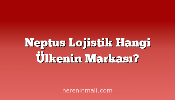 Neptus Lojistik Hangi Ülkenin Markası?