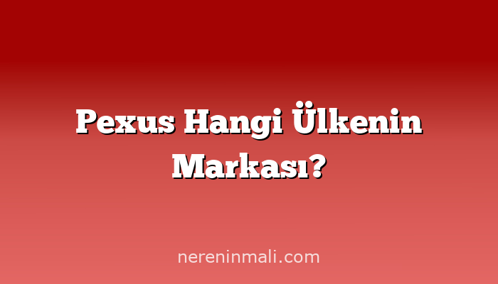 Pexus Hangi Ülkenin Markası?