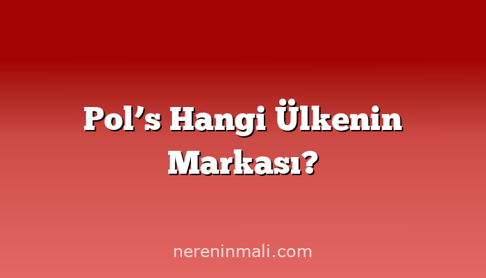 Pol’s Hangi Ülkenin Markası?