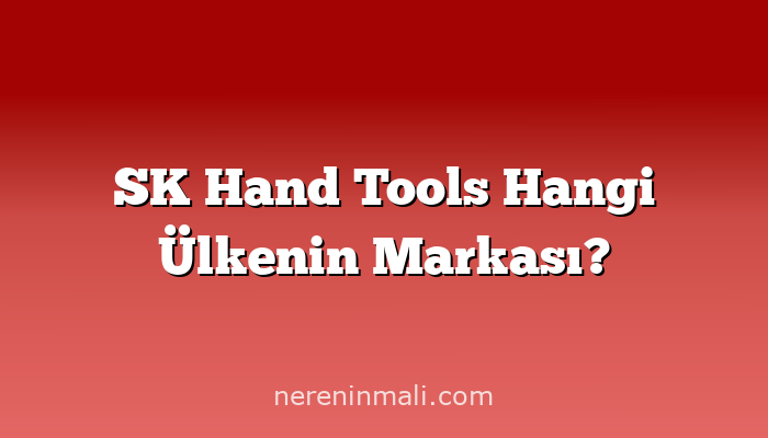 SK Hand Tools Hangi Ülkenin Markası?