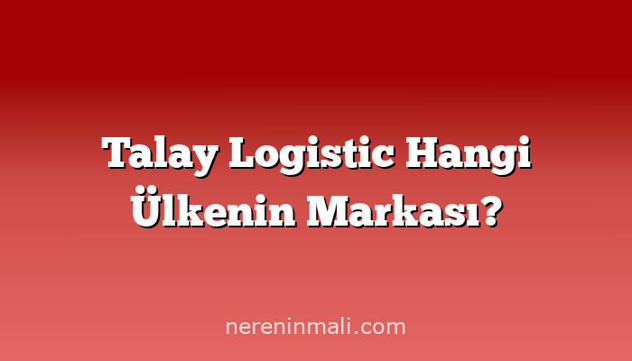 Talay Logistic Hangi Ülkenin Markası?